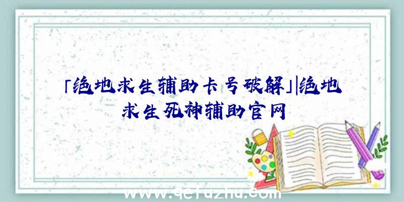 「绝地求生辅助卡号破解」|绝地求生死神辅助官网